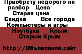 Приобрету недорого на разбор › Цена ­ 1 000 › Старая цена ­ 500 › Скидка ­ 5 - Все города Компьютеры и игры » Ноутбуки   . Крым,Старый Крым